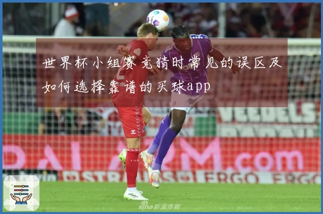 世界杯小组赛竞猜时常见的误区及如何选择靠谱的买球app