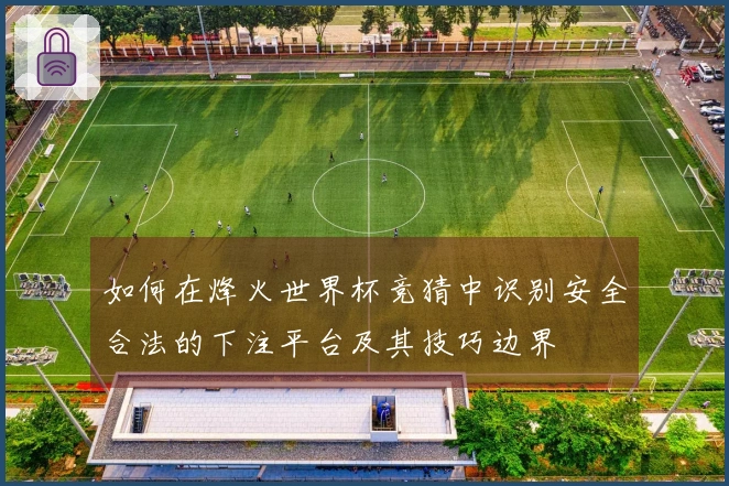 如何在烽火世界杯竞猜中识别安全合法的下注平台及其技巧边界