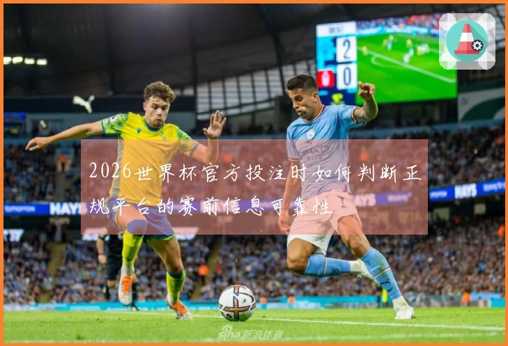 2026世界杯官方投注时如何判断正规平台的赛前信息可靠性