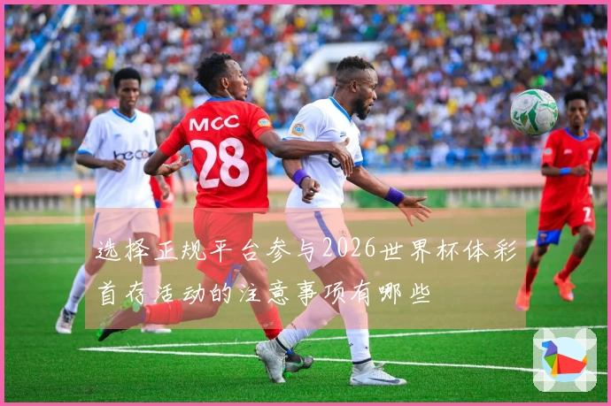 选择正规平台参与2026世界杯体彩首存活动的注意事项有哪些
